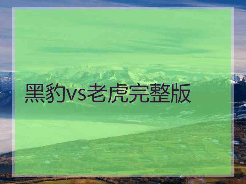 黑豹vs老虎完整版 黑豹vs老虎完整版