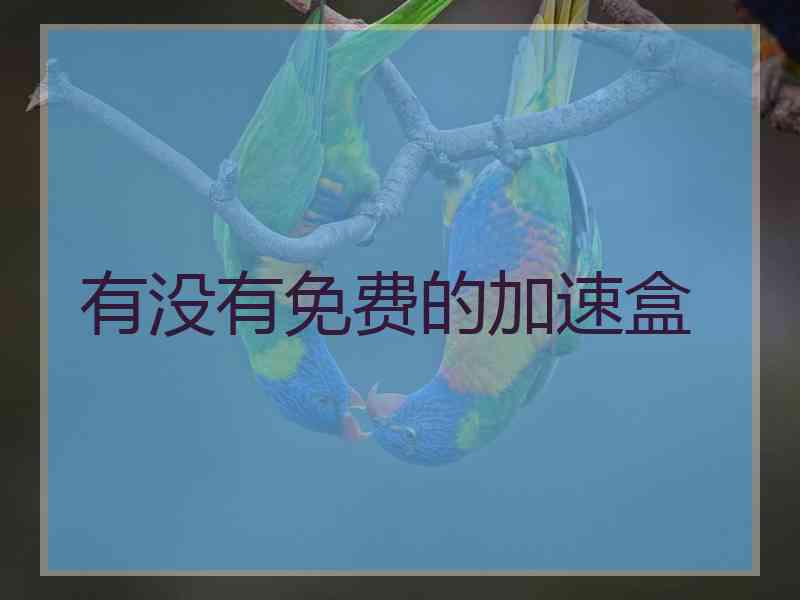 有没有免费的加速盒 有没有免费的加速盒