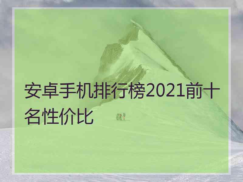 安卓手机排行榜2021前十名性价比