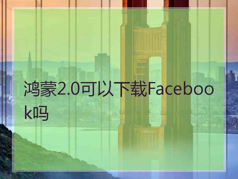 鸿蒙2.0可以下载Facebook吗