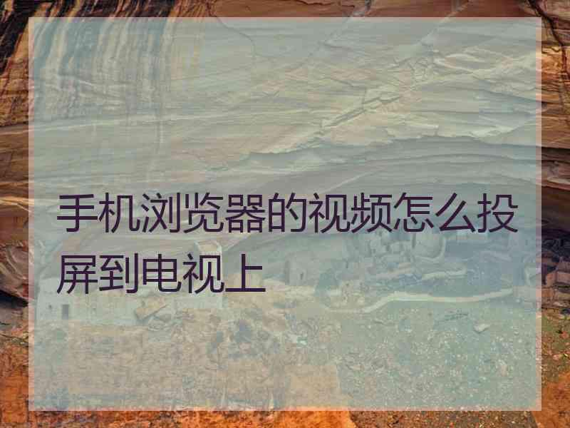 手机浏览器的视频怎么投屏到电视上