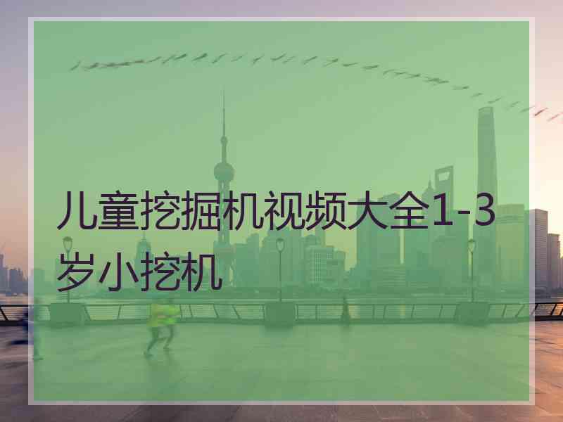 儿童挖掘机视频大全1-3岁小挖机