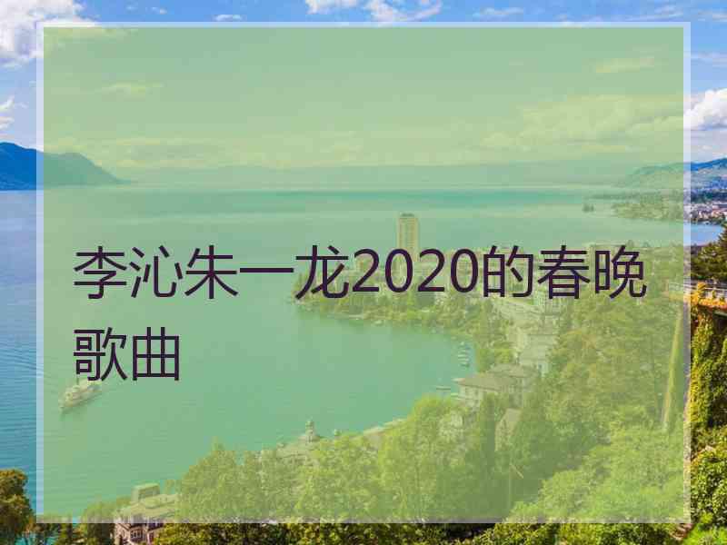 李沁朱一龙2020的春晚歌曲