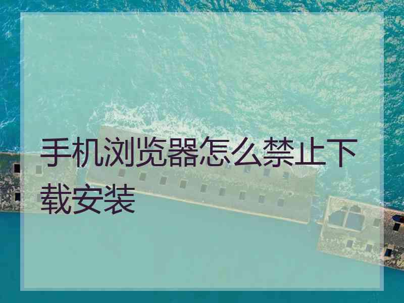 手机浏览器怎么禁止下载安装