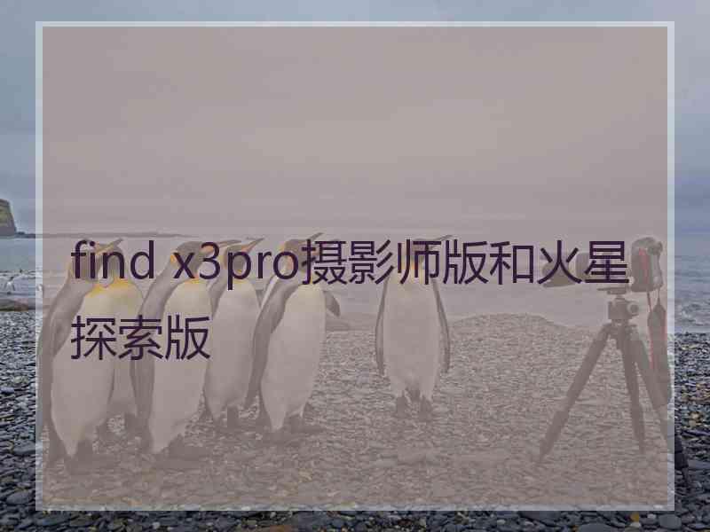 find x3pro摄影师版和火星探索版