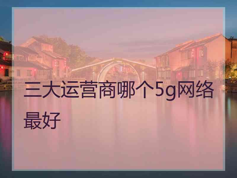 三大运营商哪个5g网络最好