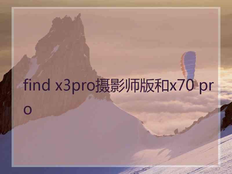 find x3pro摄影师版和x70 pro