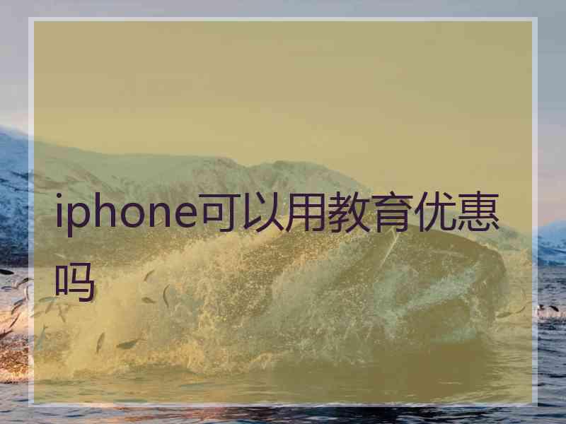 iphone可以用教育优惠吗