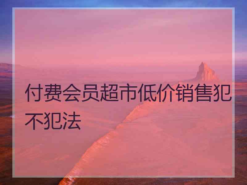 付费会员超市低价销售犯不犯法