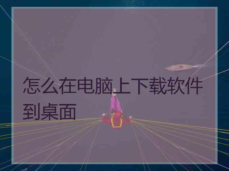 怎么在电脑上下载软件到桌面