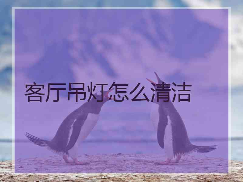 客厅吊灯怎么清洁