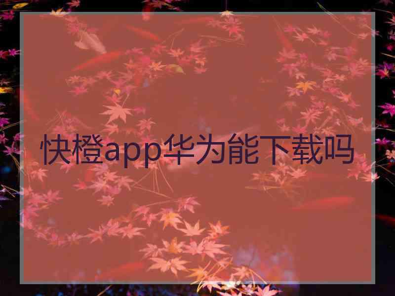 快橙app华为能下载吗