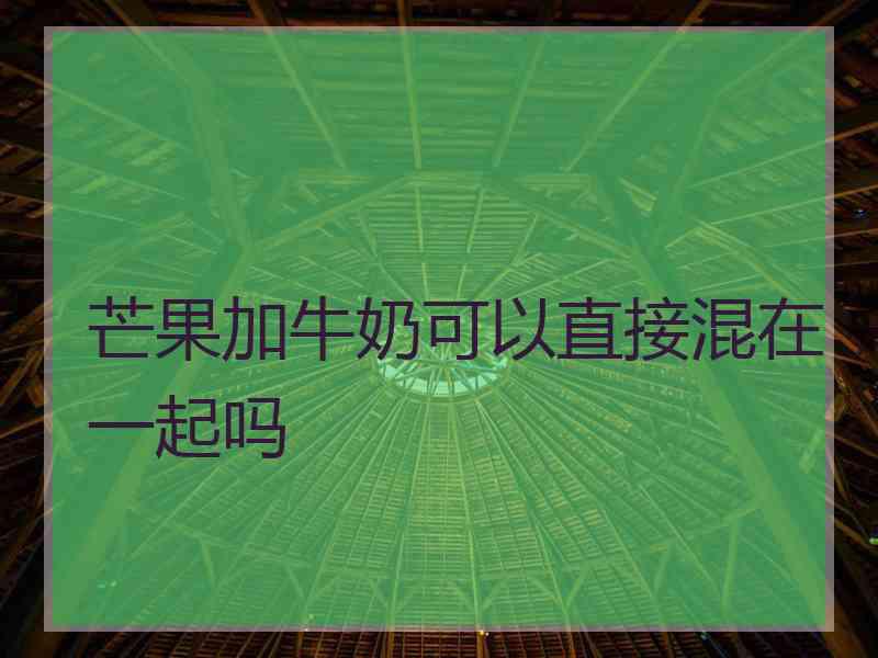 芒果加牛奶可以直接混在一起吗