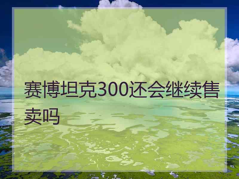 赛博坦克300还会继续售卖吗