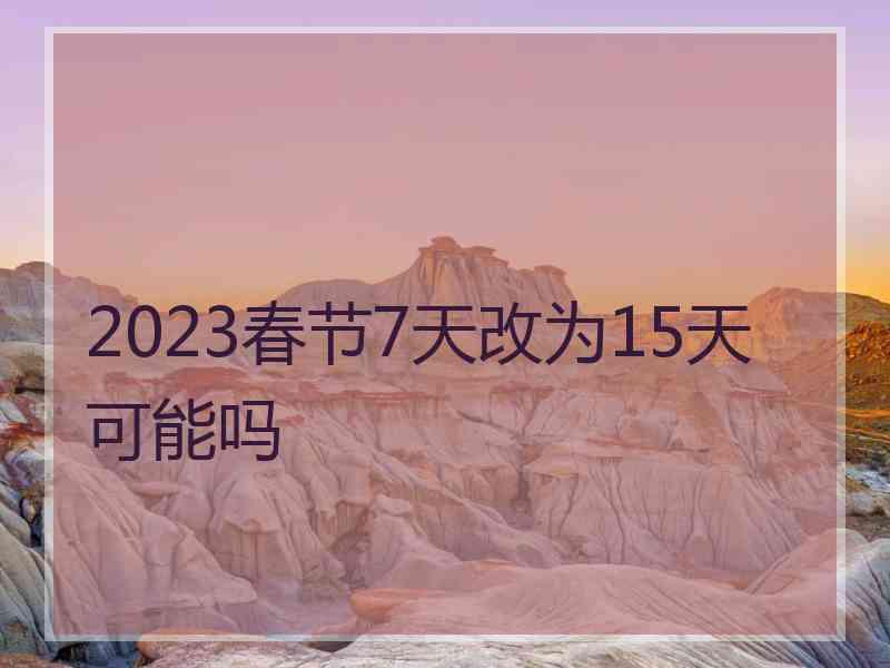 2023春节7天改为15天可能吗