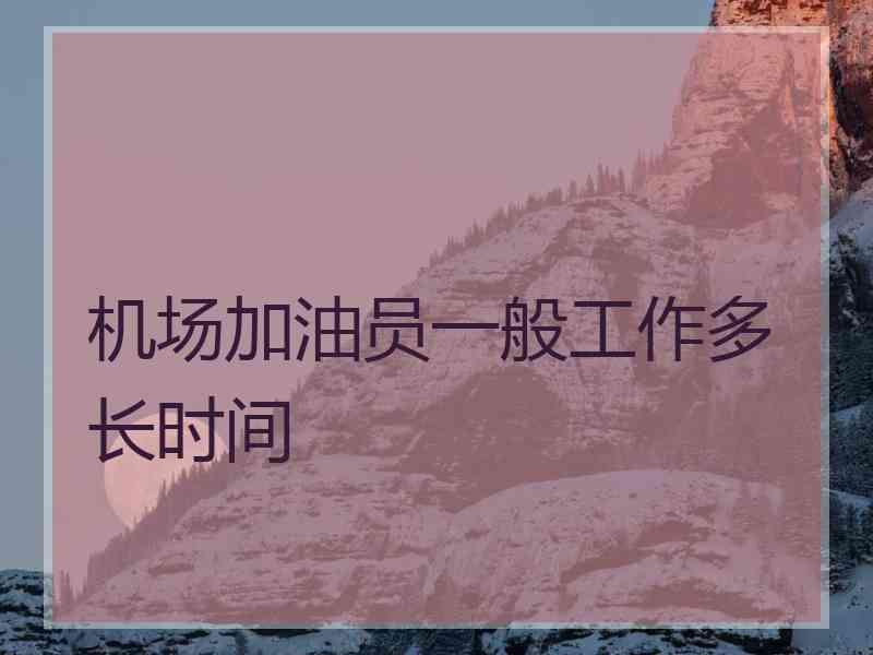 机场加油员一般工作多长时间