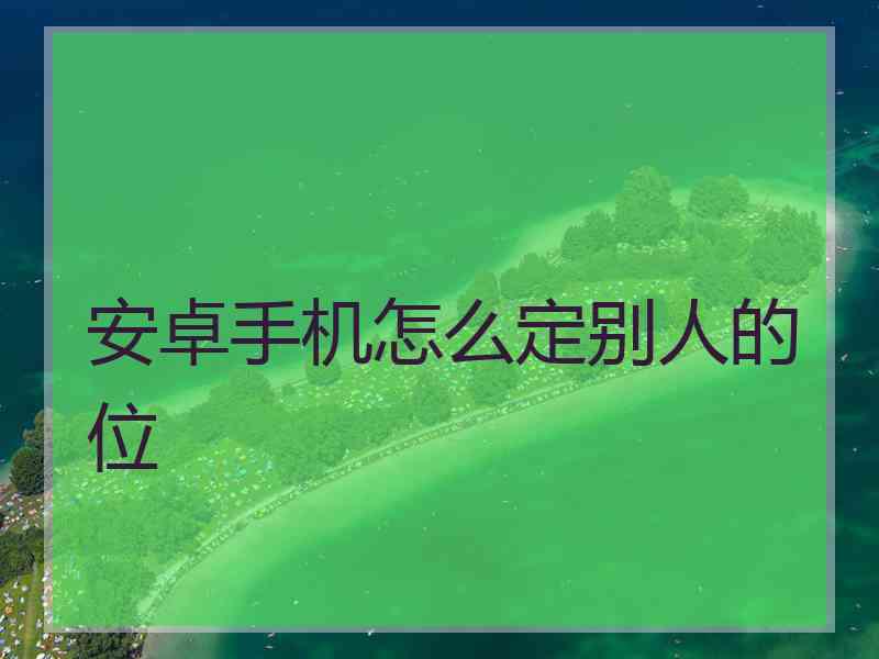 安卓手机怎么定别人的位