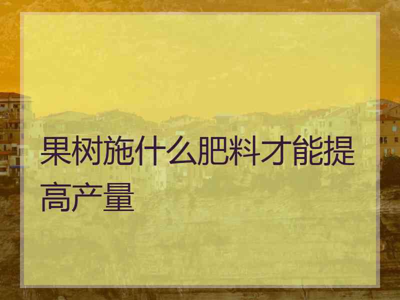 果树施什么肥料才能提高产量