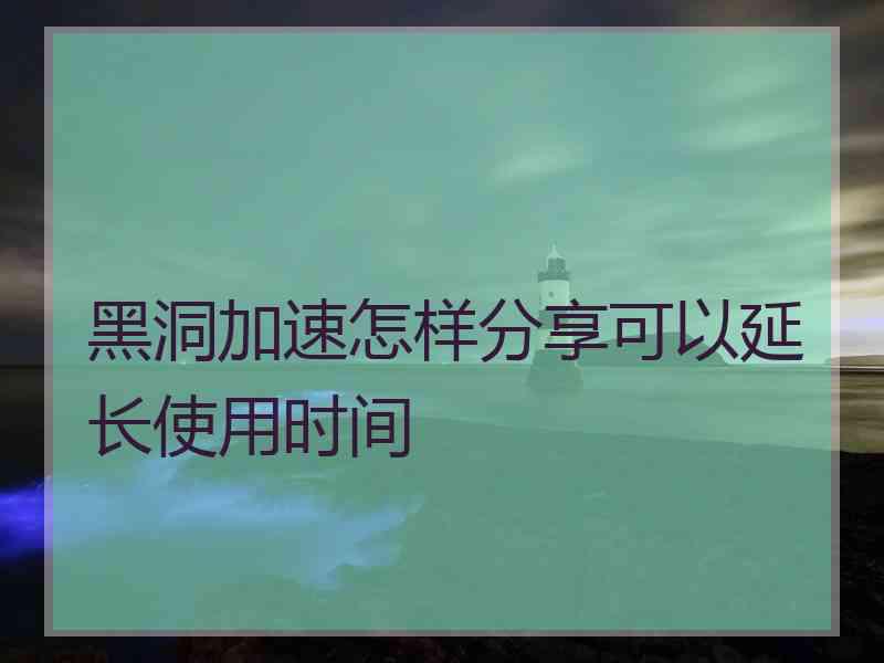 黑洞加速怎样分享可以延长使用时间