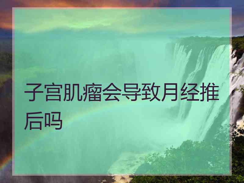 子宫肌瘤会导致月经推后吗