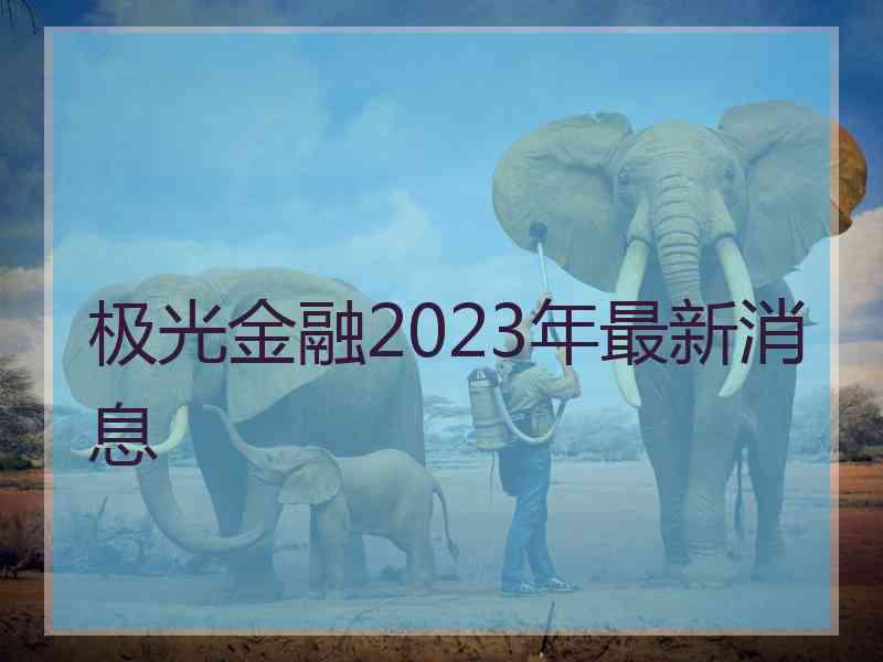 极光金融2023年最新消息