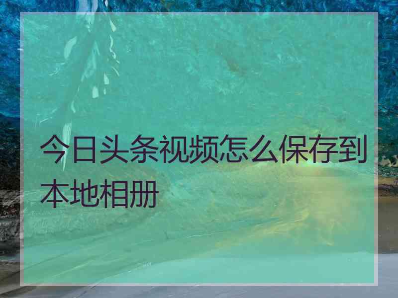 今日头条视频怎么保存到本地相册