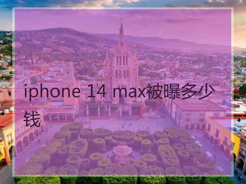 iphone 14 max被曝多少钱