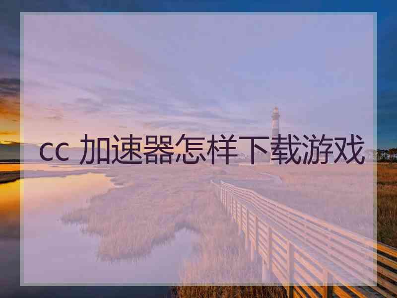 cc 加速器怎样下载游戏