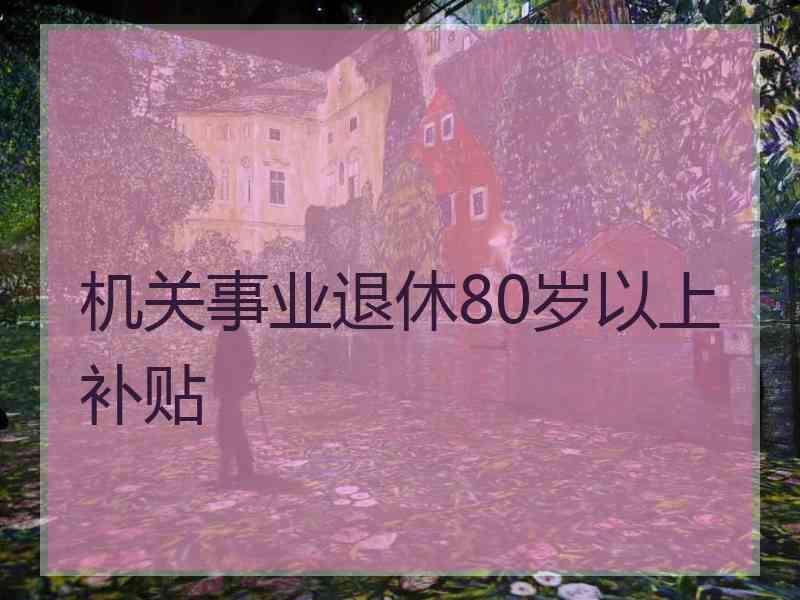 机关事业退休80岁以上补贴