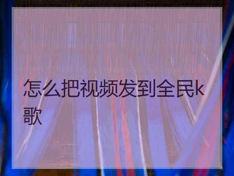 怎么把视频发到全民k歌