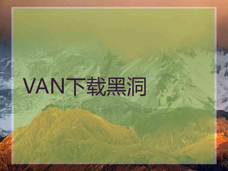 VAN下载黑洞