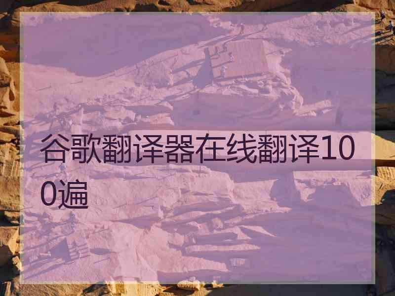 谷歌翻译器在线翻译100遍