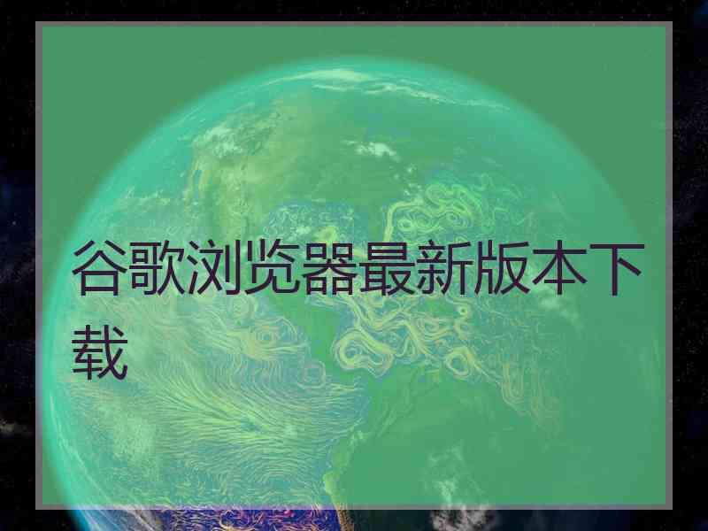 谷歌浏览器最新版本下载