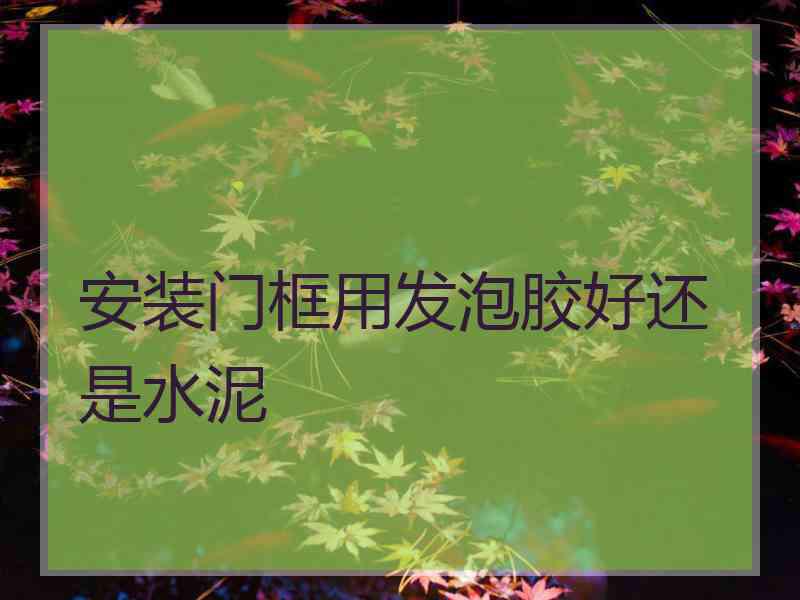 安装门框用发泡胶好还是水泥