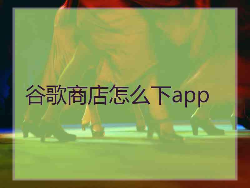 谷歌商店怎么下app