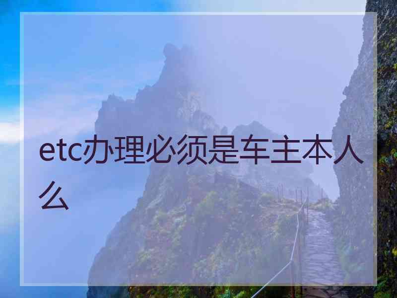 etc办理必须是车主本人么