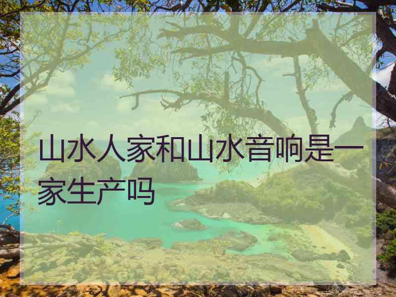 山水人家和山水音响是一家生产吗