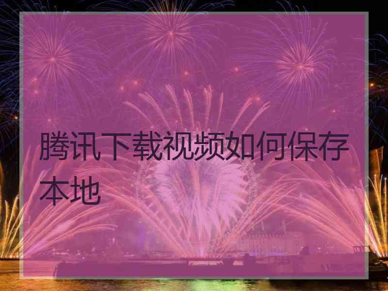 腾讯下载视频如何保存本地