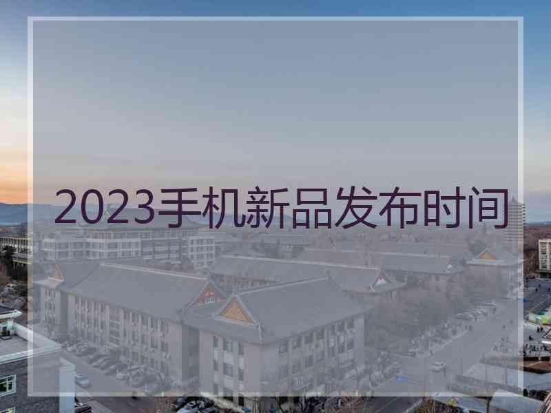 2023手机新品发布时间