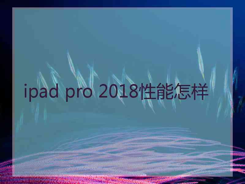 ipad pro 2018性能怎样