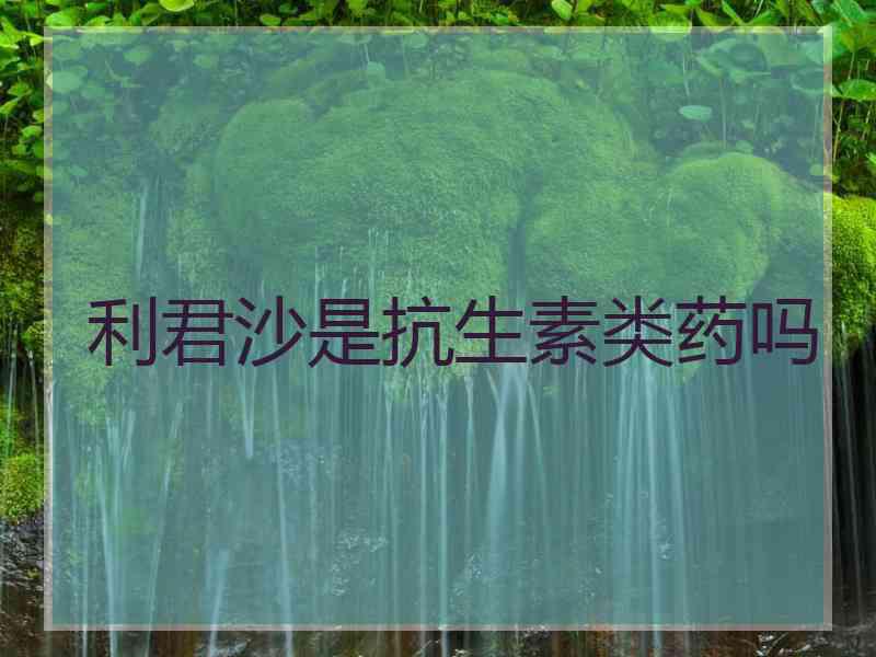 利君沙是抗生素类药吗