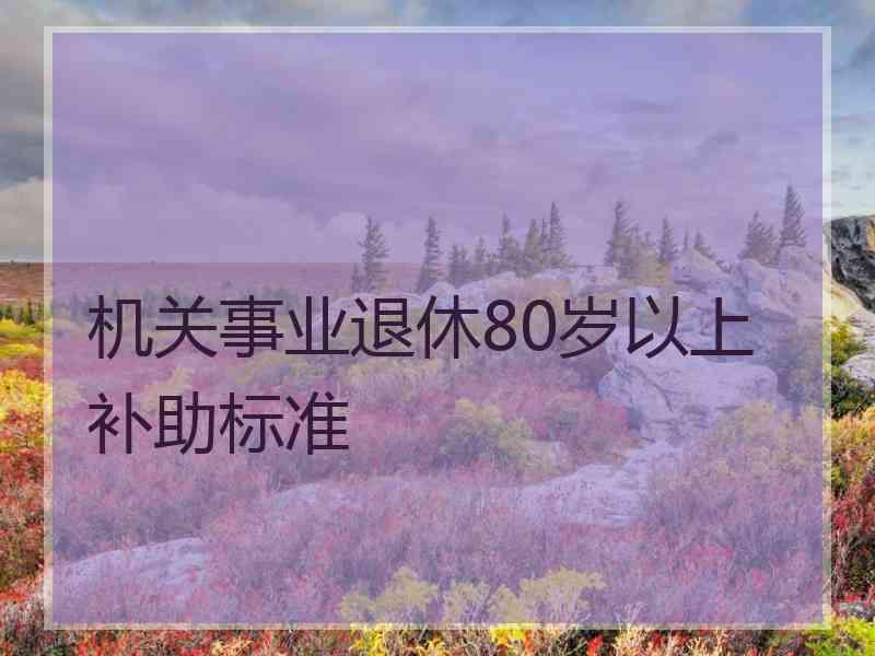 机关事业退休80岁以上补助标准