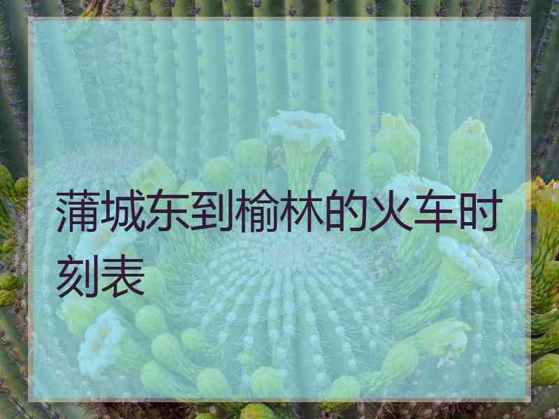 蒲城东到榆林的火车时刻表