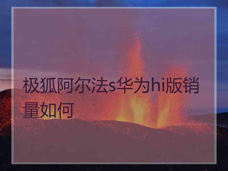 极狐阿尔法s华为hi版销量如何