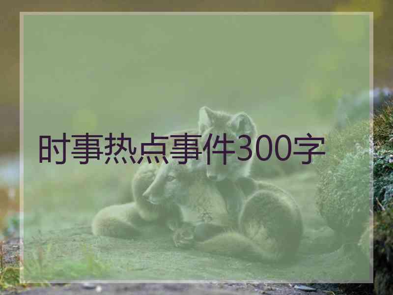 时事热点事件300字