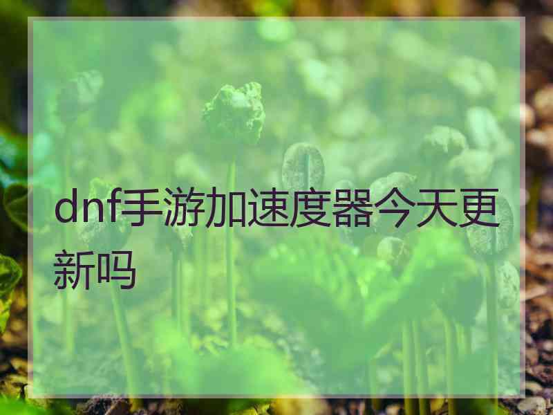 dnf手游加速度器今天更新吗