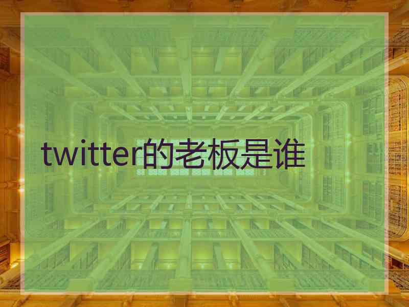 twitter的老板是谁