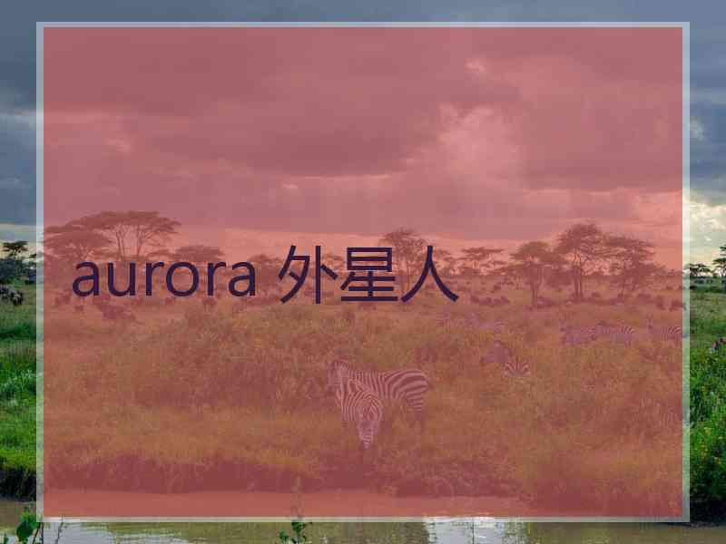 aurora 外星人