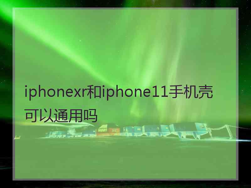 iphonexr和iphone11手机壳可以通用吗