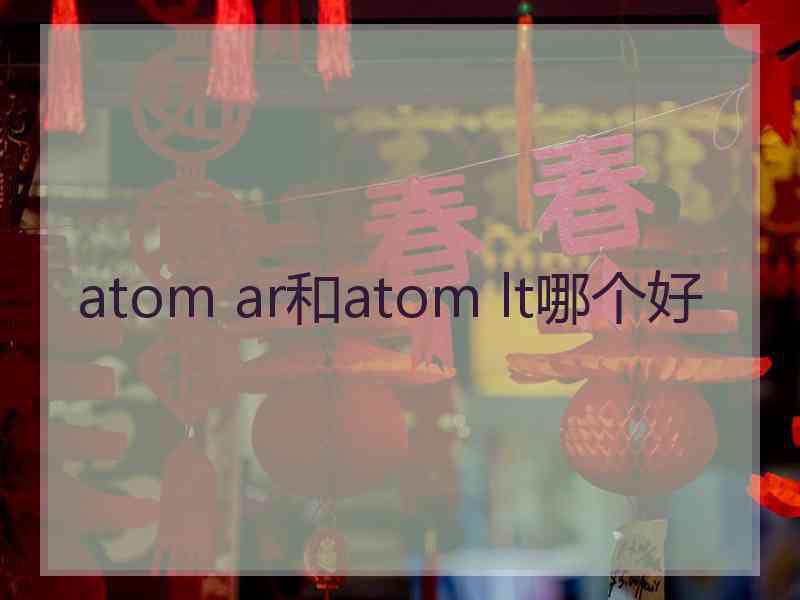 atom ar和atom lt哪个好